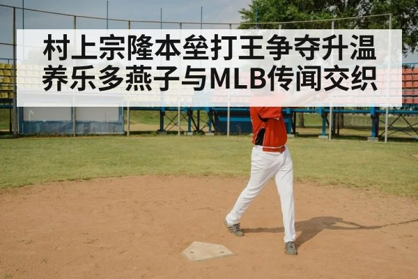 村上宗隆本垒打王争夺升温 养乐多燕子与MLB传闻交织
