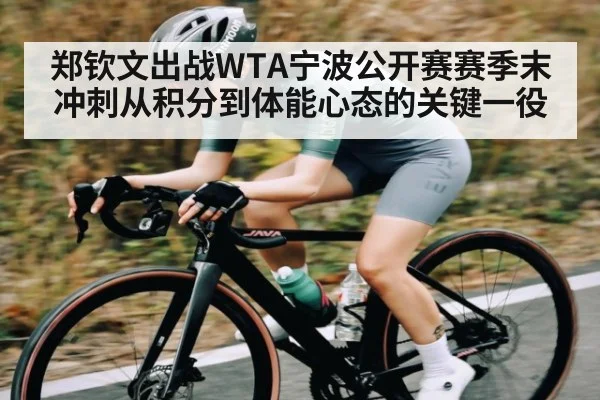 郑钦文出战WTA宁波公开赛赛季末冲刺从积分到体能心态的关键一役