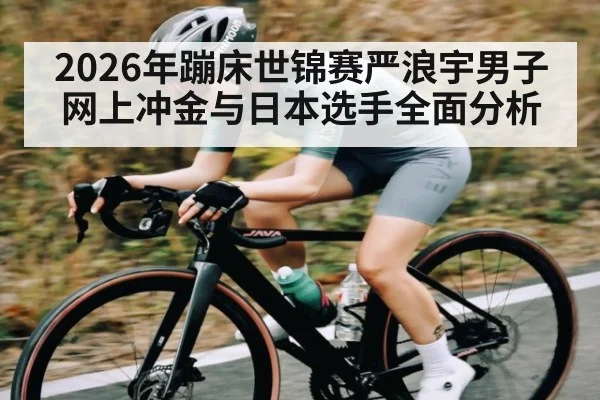 2026年蹦床世锦赛严浪宇男子网上冲金与日本选手全面分析