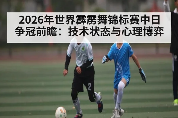 2026年世界霹雳舞锦标赛中日争冠前瞻:技术状态与心理博弈