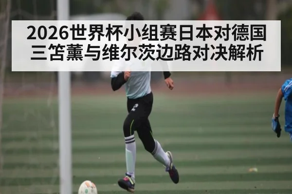 2026世界杯小组赛日本对德国 三笘薰与维尔茨边路对决解析
