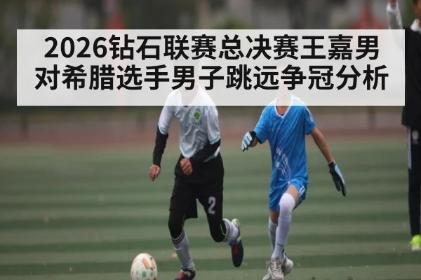 2026钻石联赛总决赛王嘉男对希腊选手男子跳远争冠分析